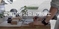 掌握DNF公益服枪剑士职业更改技巧