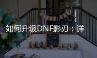 如何升级DNF影刃：详细攻略