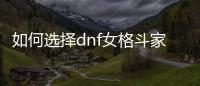 如何选择dnf女格斗家最佳转职