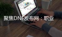 聚焦DNF发布网：职业攻略全解析