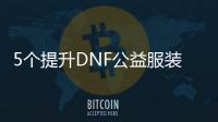 5个提升DNF公益服装备的有效方法