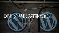 DNF公益服发布网超时空之战副本攻略有哪些？