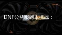 DNF公益服副本挑战：六个常见问题解答