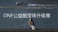 DNF公益服宝珠升级常见问题解答