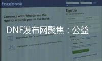 DNF发布网聚焦：公益服、怀旧服重磅来袭