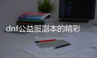 dnf公益服副本的精彩瞬间回顾