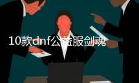 10款dnf公益服剑魂100级装备必备清单